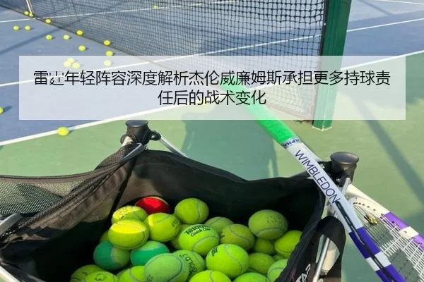 雷霆年轻阵容深度解析杰伦威廉姆斯承担更多持球责任后的战术变化